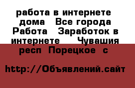 работа в интернете, дома - Все города Работа » Заработок в интернете   . Чувашия респ.,Порецкое. с.